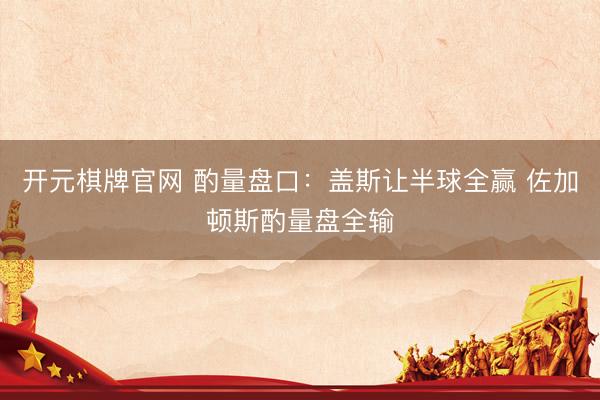 开元棋牌官网 酌量盘口：盖斯让半球全赢 佐加顿斯酌量盘全输