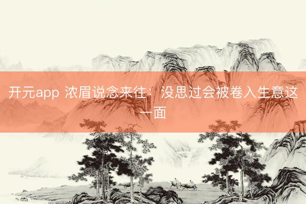 开元app 浓眉说念来往：没思过会被卷入生意这一面