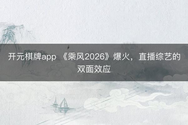 开元棋牌app 《乘风2026》爆火，直播综艺的双面效应