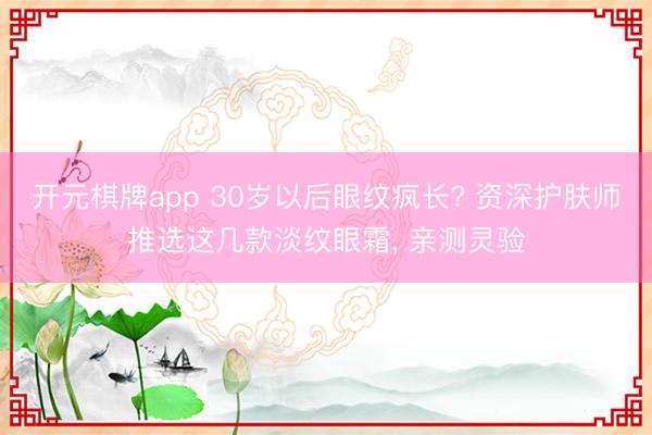 开元棋牌app 30岁以后眼纹疯长? 资深护肤师推选这几款淡纹眼霜, 亲测灵验