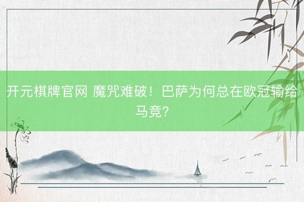 开元棋牌官网 魔咒难破！巴萨为何总在欧冠输给马竞？