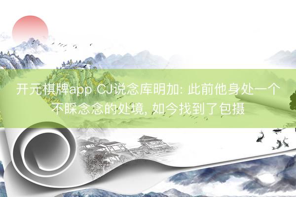 开元棋牌app CJ说念库明加: 此前他身处一个不睬念念的处境, 如今找到了包摄