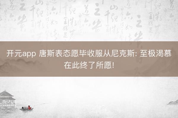 开元app 唐斯表态愿毕收服从尼克斯: 至极渴慕在此终了所愿!