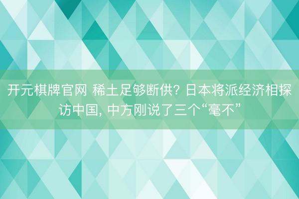 开元棋牌官网 稀土足够断供? 日本将派经济相探访中国, 中方刚说了三个“毫不”