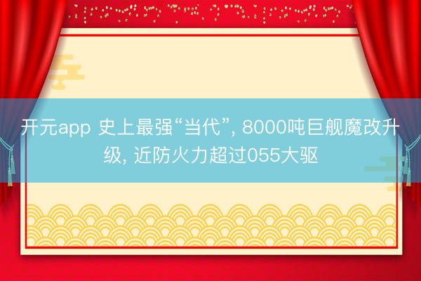 开元app 史上最强“当代”, 8000吨巨舰魔改升级, 近防火力超过055大驱