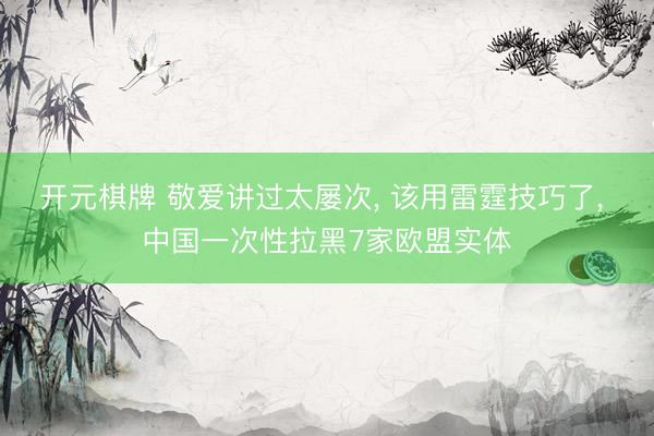 开元棋牌 敬爱讲过太屡次, 该用雷霆技巧了, 中国一次性拉黑7家欧盟实体