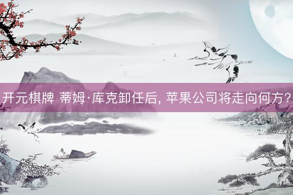 开元棋牌 蒂姆·库克卸任后, 苹果公司将走向何方?