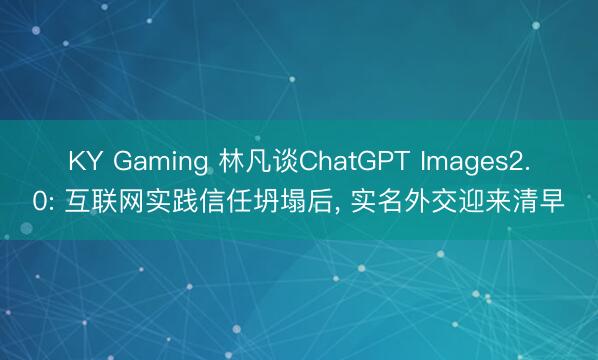 KY Gaming 林凡谈ChatGPT Images2.0: 互联网实践信任坍塌后, 实名外交迎来清早