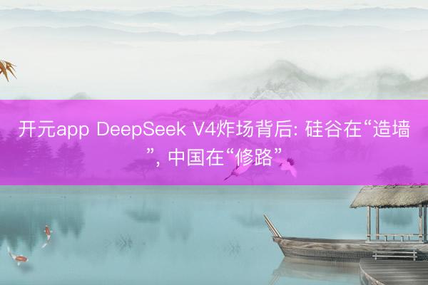 开元app DeepSeek V4炸场背后: 硅谷在“造墙”, 中国在“修路”