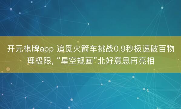 开元棋牌app 追觅火箭车挑战0.9秒极速破百物理极限, “星空规画”北好意思再亮相