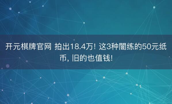 开元棋牌官网 拍出18.4万! 这3种闇练的50元纸币, 旧的也值钱!