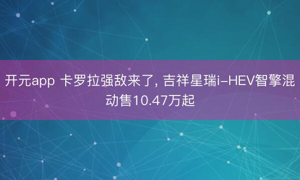 开元app 卡罗拉强敌来了, 吉祥星瑞i-HEV智擎混动售10.47万起