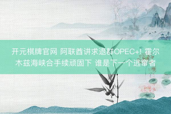开元棋牌官网 阿联酋讲求退群OPEC+! 霍尔木兹海峡合手续顽固下 谁是下一个逃窜者