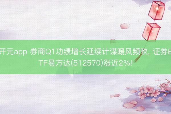 开元app 券商Q1功绩增长延续计谋暖风频吹, 证券ETF易方达(512570)涨近2%!