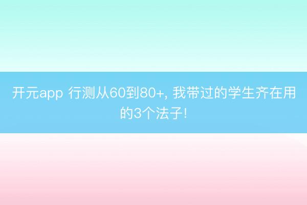 开元app 行测从60到80+, 我带过的学生齐在用的3个法子!