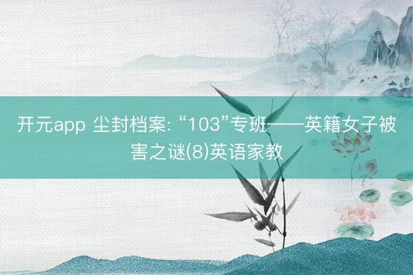 开元app 尘封档案: “103”专班——英籍女子被害之谜(8)英语家教