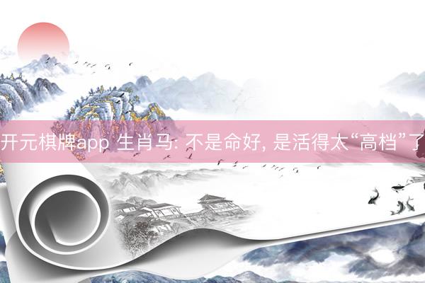 开元棋牌app 生肖马: 不是命好, 是活得太“高档”了