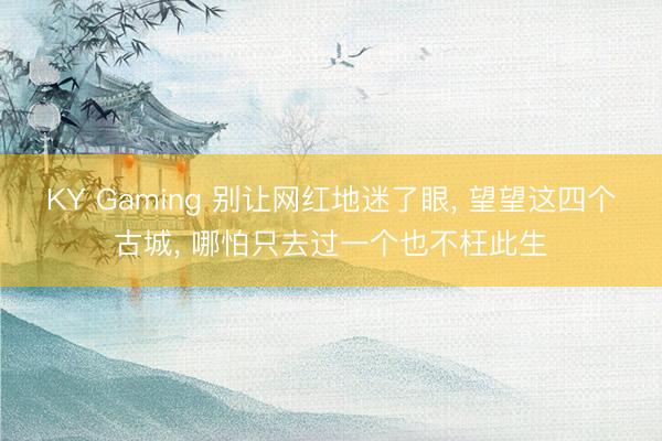 KY Gaming 别让网红地迷了眼, 望望这四个古城, 哪怕只去过一个也不枉此生