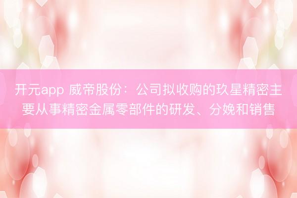 开元app 威帝股份：公司拟收购的玖星精密主要从事精密金属零部件的研发、分娩和销售